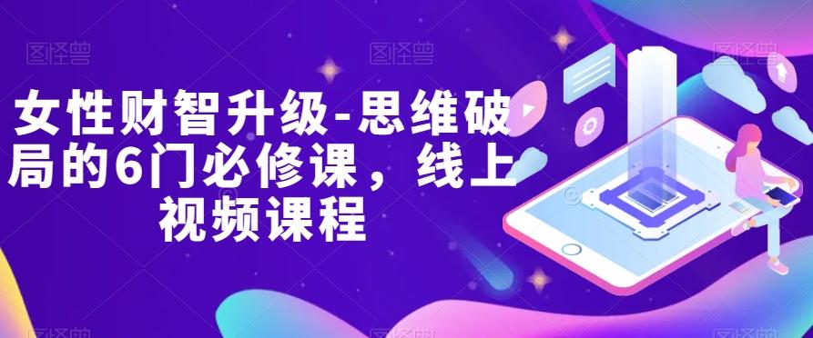女性财智升级-思维破局的6门必修课，线上视频课程-情久项目网