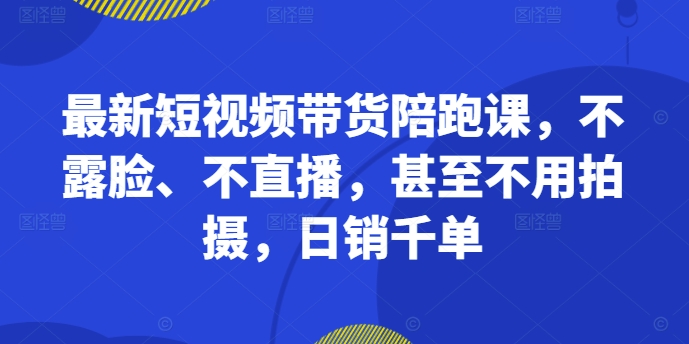最新短视频带货陪跑课，不露脸、不直播，甚至不用拍摄，日销千单-情久项目网