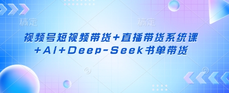 视频号短视频带货+直播带货系统课+AI+Deep-Seek书单带货-情久项目网