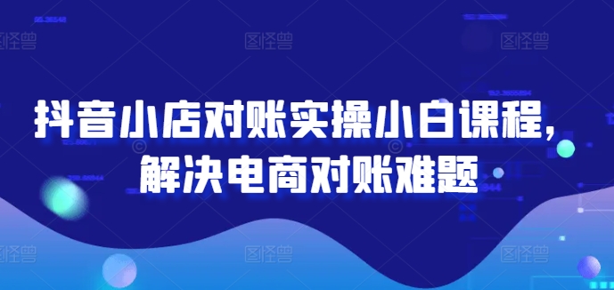 抖音小店对账实操小白课程,解决电商对账难题