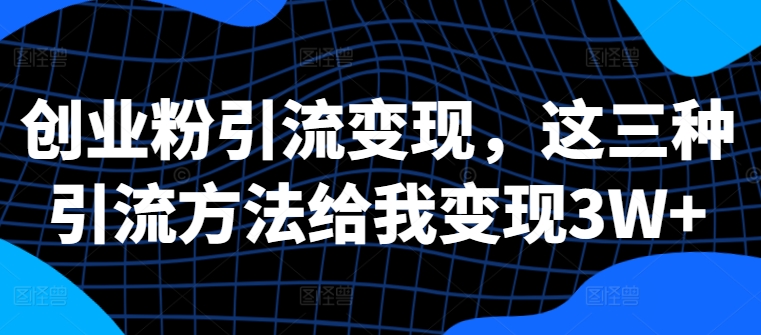创业粉引流变现，这三种引流方法给我变现3W+【揭秘】-情久项目网