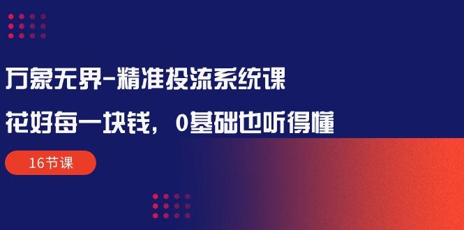 万象无界-精准投流系统课：花好 每一块钱，0基础也听得懂(16节课-情久项目网