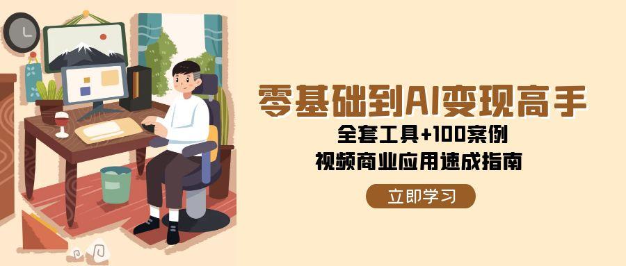 零基础到AI变现高手，全套工具+100案例，视频商业应用速成指南-情久项目网