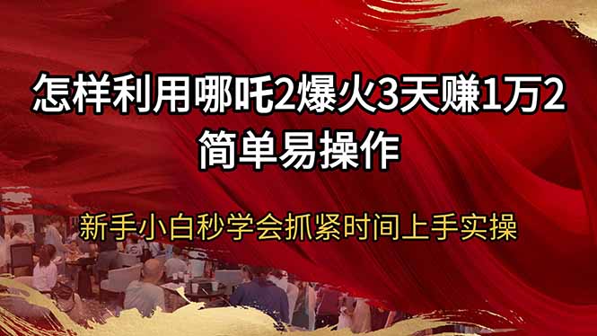 怎样利用哪吒2爆火3天赚1万2简单易操作新手小白秒学会抓紧时间上手实操-情久项目网