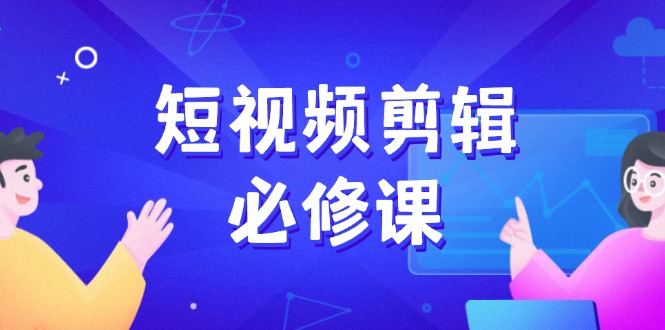 短视频剪辑必修课，百万剪辑师成长秘籍，找素材、拆片、案例拆解-情久项目网