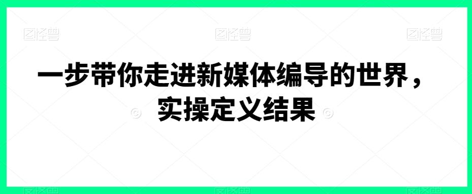 一步带你走进新媒体编导的世界，实操定义结果-情久项目网
