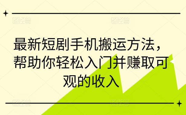最新短剧手机搬运方法，帮助你轻松入门并赚取可观的收入-情久项目网
