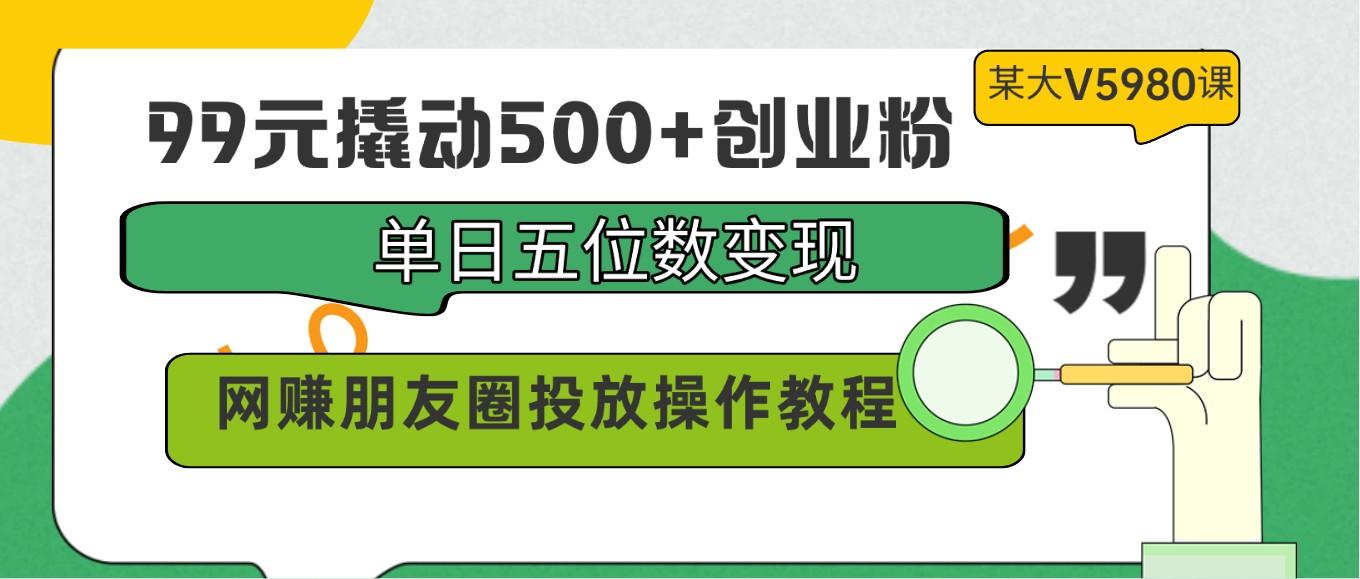 99元撬动500+创业粉，单日五位数变现，网赚朋友圈投放操作教程价值5980！-情久项目网