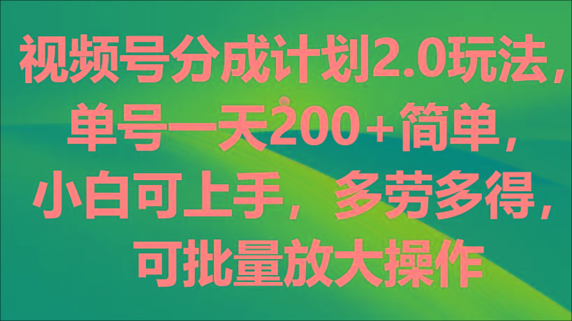 视频号分成计划2.0玩法，单号一天200+简单，小白可上手，多劳多得，可批量放大操作-情久项目网