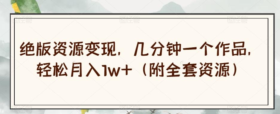 绝版资源变现，几分钟一个作品，轻松月入1w+（附全套资源）【揭秘】-情久项目网