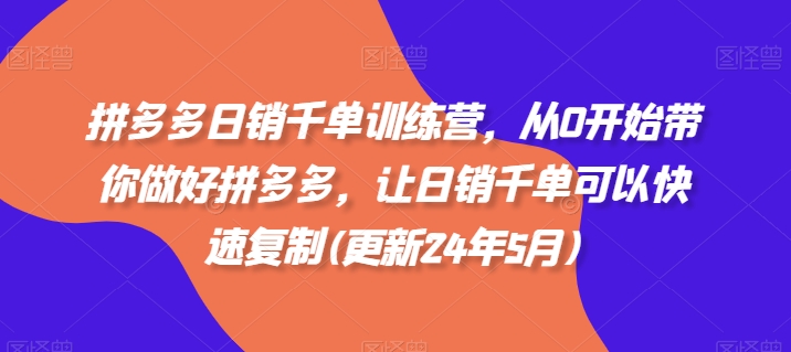 拼多多日销千单训练营，从0开始带你做好拼多多，让日销千单可以快速复制(更新25年5月)-情久项目网