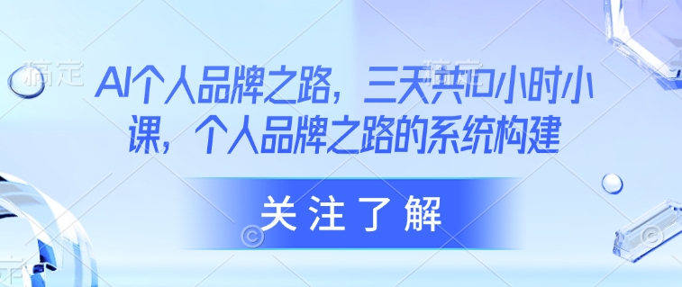 AI个人品牌之路，​三天共10小时小课，个人品牌之路的系统构建-情久项目网