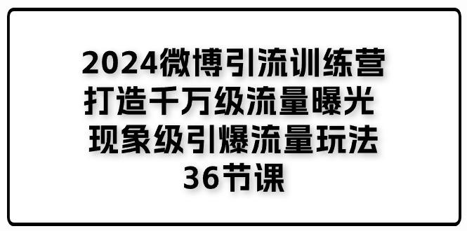 2024微博引流训练营「打造千万级流量曝光 现象级引爆流量玩法」36节课-情久项目网
