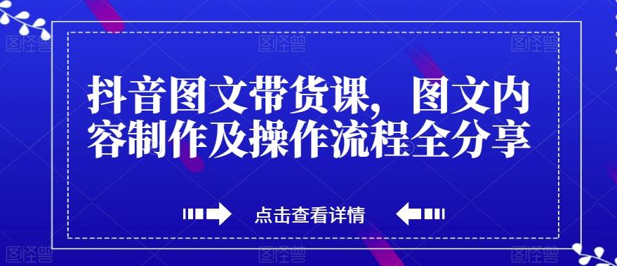 抖音图文带货课，图文内容制作及操作流程全分享-情久项目网