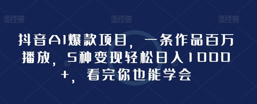 抖音AI爆款项目，一条作品百万播放，5种变现轻松日入1000+，看完你也能学会-情久项目网