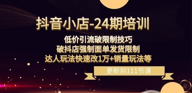 抖音小店-24期：低价引流破限制技巧，破抖店强制面单发货限制，达人玩法快速改1万+销量玩法等-情久项目网