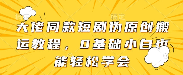 大佬同款短剧伪原创搬运方法，0基础小白也能轻松学会-情久项目网
