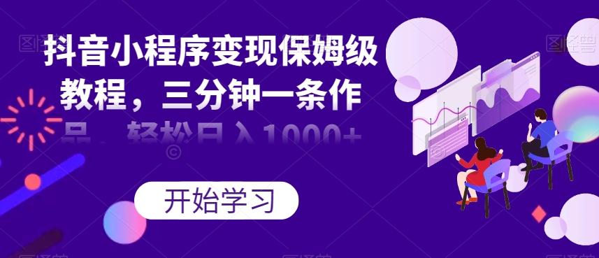 抖音小程序变现保姆级教程，三分钟一条作品，轻松日入1000+【揭秘】-情久项目网