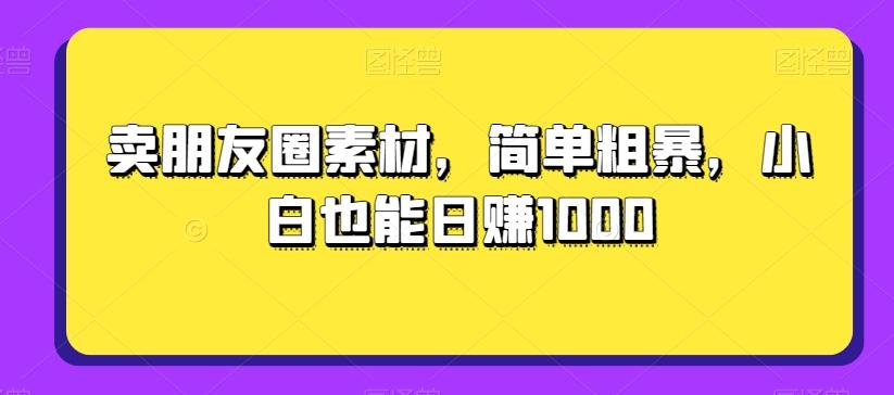 卖朋友圈素材，简单粗暴，小白也能日赚1000-情久项目网