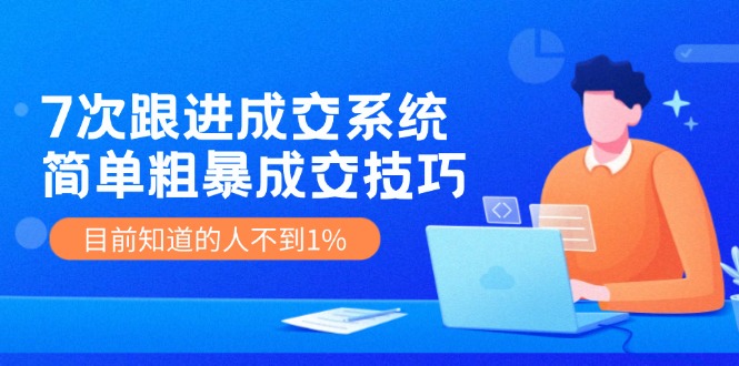 7次 跟进 成交系统：简单粗暴成交技巧，目前知道的人不到1%-情久项目网