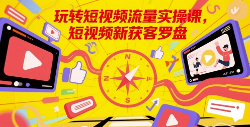 玩转短视频流量实操课，短视频新获客罗盘-情久项目网