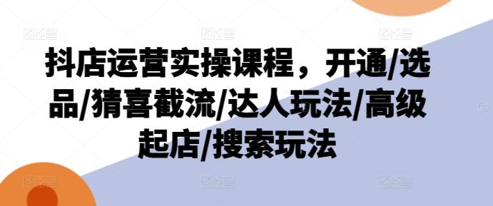 抖店运营实操课程，开通/选品/猜喜截流/达人玩法/高级起店/搜索玩法-情久项目网