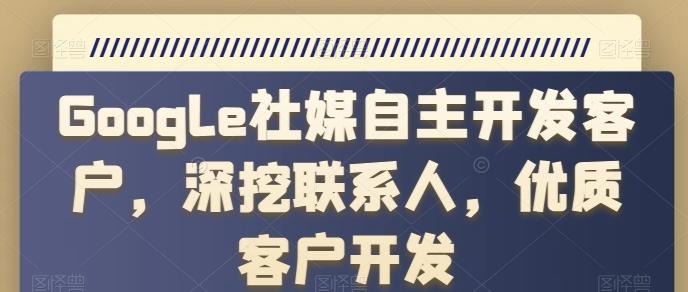 Google社媒自主开发客户，深挖联系人，优质客户开发-情久项目网