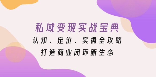 私域变现实战宝典：认知、定位、实操全攻略，打造商业闭环新生态-情久项目网