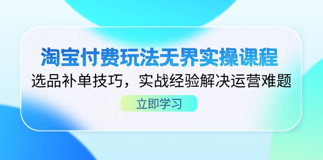 淘宝付费玩法无界实操课程，选品补单技巧，实战经验解决运营难题-情久项目网