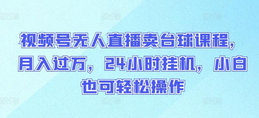 视频号无人直播卖台球课程，月入过万，24小时挂机，小白也可轻松操作【揭秘】-情久项目网