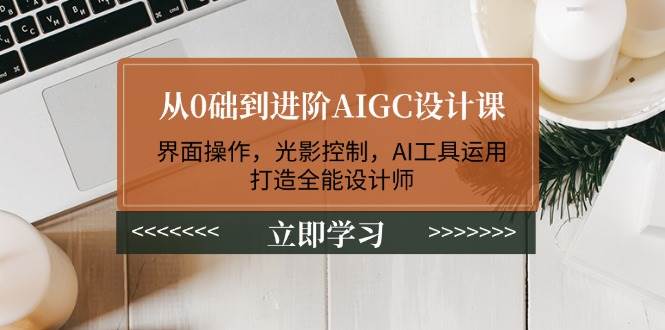 从0础到进阶AIGC设计课：界面操作，光影控制，AI工具运用，打造全能设计师-情久项目网