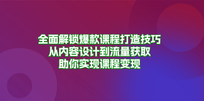 全面解锁爆款课程打造技巧，从内容设计到流量获取，助你实现课程变现-情久项目网
