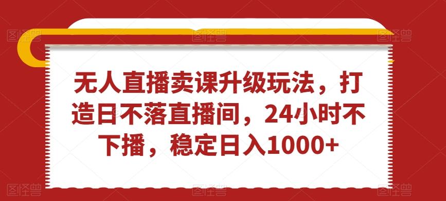 无人直播卖课升级玩法，打造日不落直播间，24小时不下播，稳定日入1000+【揭秘】-情久项目网