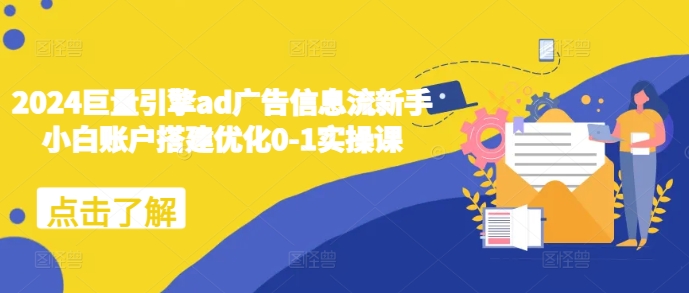 2024巨量引擎ad广告信息流新手小白账户搭建优化0-1实操课-情久项目网