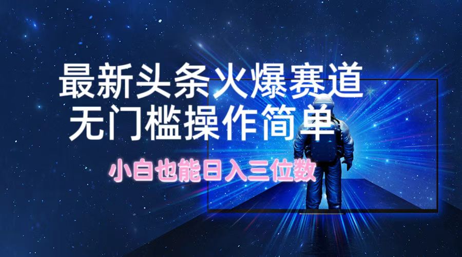 最新头条火爆赛道，无门槛操作简单，小白也能日入三位数-情久项目网