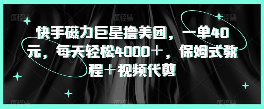 快手磁力巨星撸美团，一单40元，每天轻松4000＋，保姆式教程＋视频代剪-情久项目网