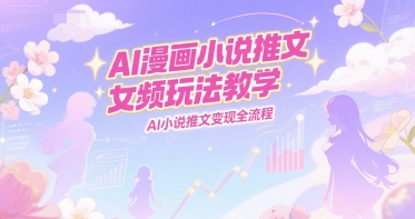 AI漫画小说推文女频玩法教学，AI小说推文变现全流程-情久项目网