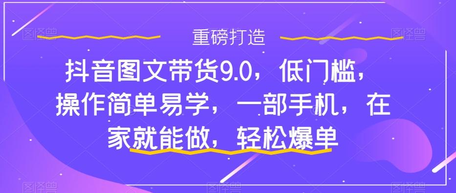 抖音图文带货9.0，低门槛，操作简单易学，一部手机，在家就能做，轻松爆单-情久项目网