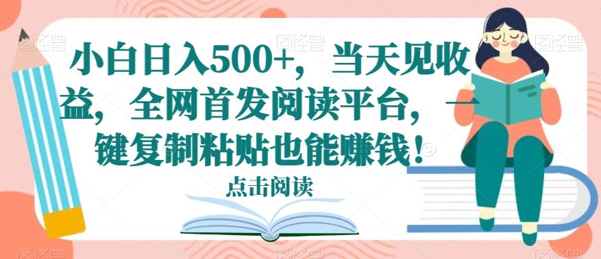 小白日入500+，当天见收益，全网首发阅读平台，一键复制粘贴也能赚钱！-情久项目网