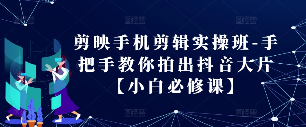 剪映手机剪辑实操班-手把手教你拍出抖音大片【小白必修课】-情久项目网