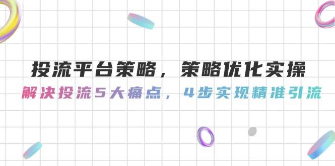 投流平台策略，策略优化实操，解决投流5大痛点，4步实现精准引流-情久项目网