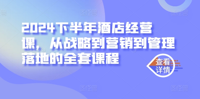 2024下半年酒店经营课，从战略到营销到管理落地的全套课程-情久项目网