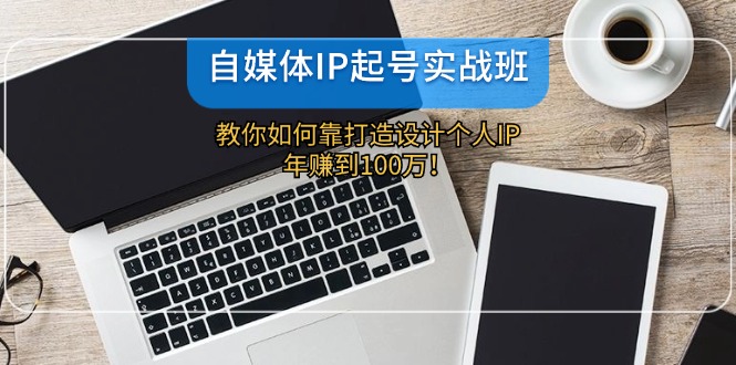 自媒体IP-起号实战班：教你如何靠打造设计个人IP，年赚到100万！-情久项目网