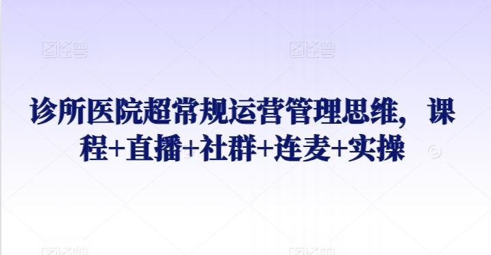 诊所医院超常规运营管理思维，课程+直播+社群+连麦+实操-情久项目网