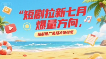短剧拉新七月爆量方向，短剧推广暑期冲量指南-情久项目网