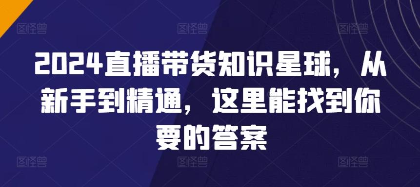 2024直播带货知识星球，从新手到精通，这里能找到你要的答案-情久项目网