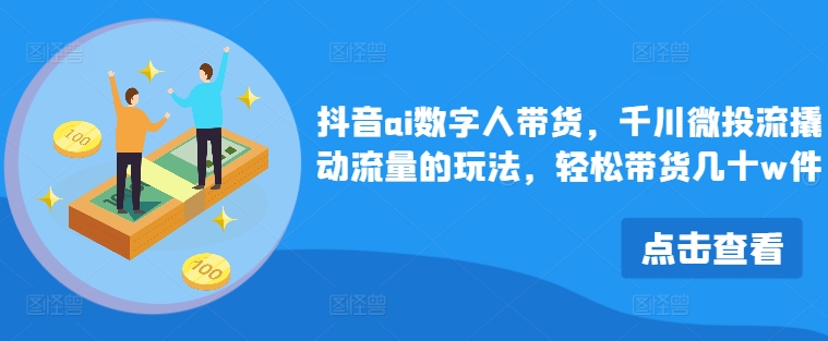 抖音ai数字人带货，千川微投流撬动流量的玩法，轻松带货几十w件-情久项目网