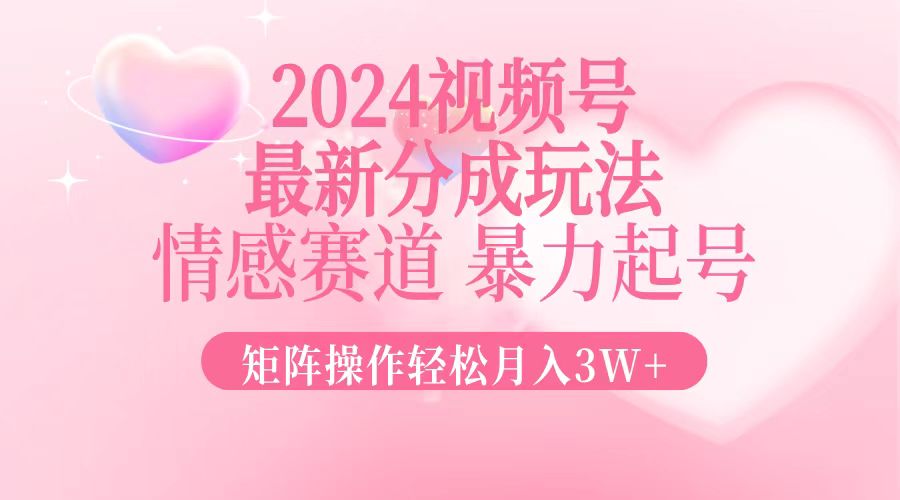 2024最新视频号分成玩法，情感赛道，暴力起号，矩阵操作轻松月入3W+-情久项目网