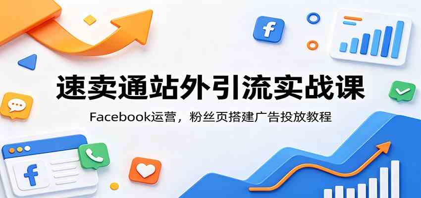 速卖通站外引流实战课：Facebook运营，粉丝页搭建广告投放教程-情久项目网