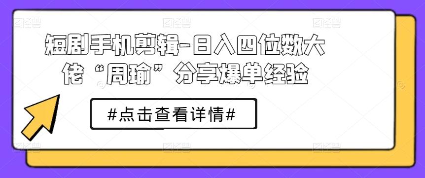短剧手机剪辑-日入四位数大佬“周瑜”分享爆单经验-情久项目网